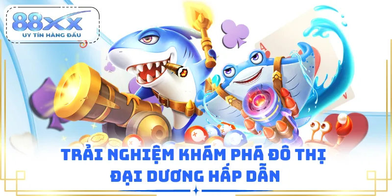 Trải nghiệm khám phá đô thị đại dương hấp dẫn